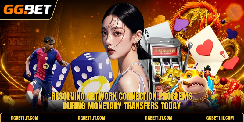 Resolving network connection problems during monetary transfers today